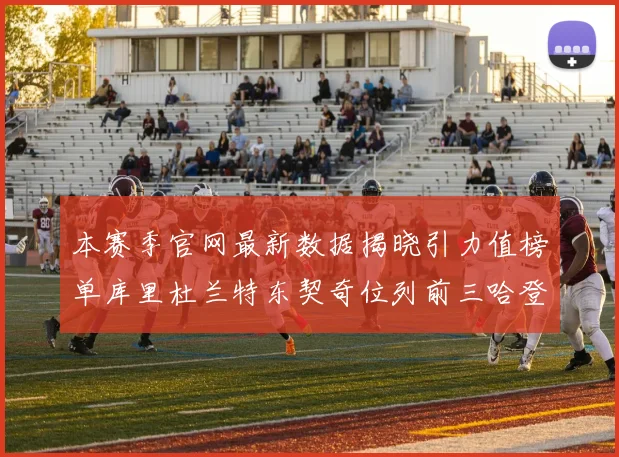 本赛季官网最新数据揭晓引力值榜单库里杜兰特东契奇位列前三哈登紧随其后