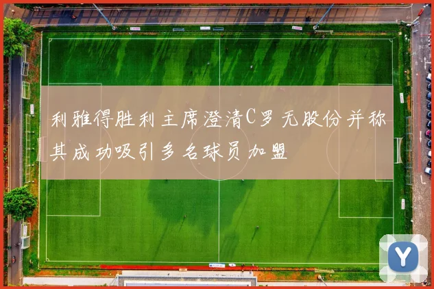 利雅得胜利主席澄清C罗无股份并称其成功吸引多名球员加盟
