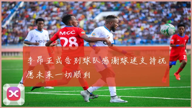 李昂正式告别球队感谢球迷支持祝愿未来一切顺利