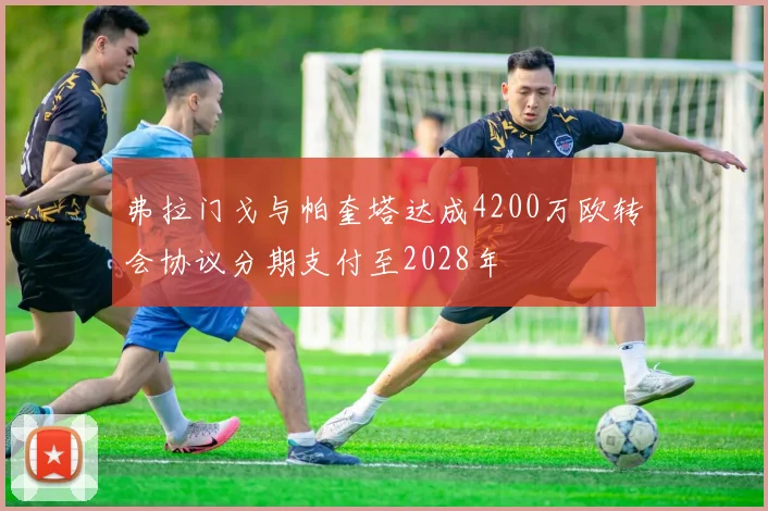 弗拉门戈与帕奎塔达成4200万欧转会协议分期支付至2028年
