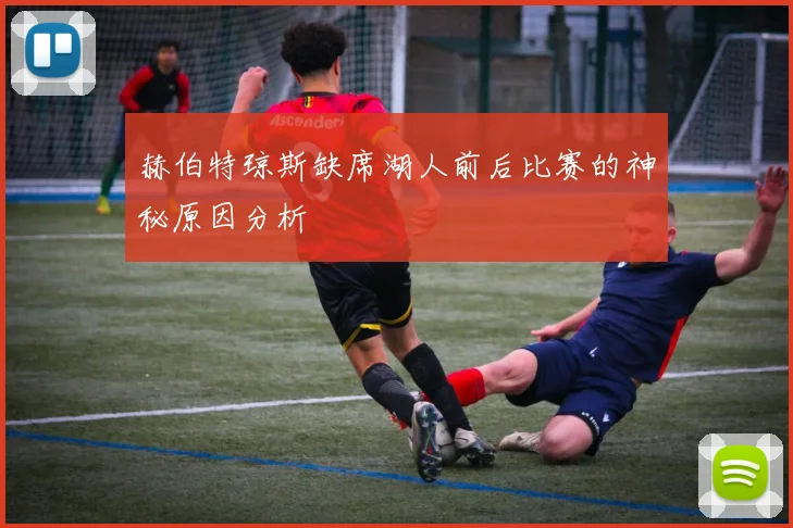 赫伯特琼斯缺席湖人前后比赛的神秘原因分析