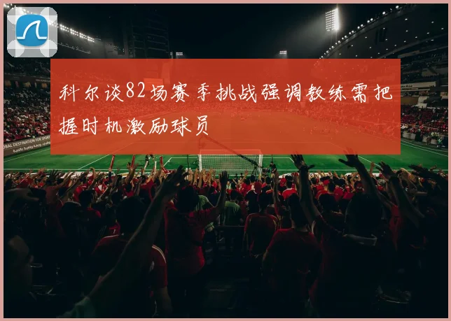 科尔谈82场赛季挑战强调教练需把握时机激励球员