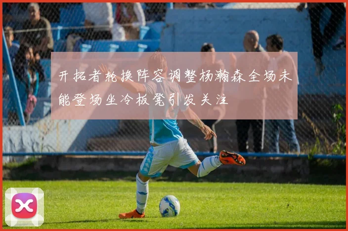 开拓者轮换阵容调整杨瀚森全场未能登场坐冷板凳引发关注