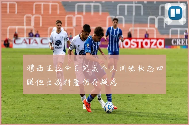 穆西亚拉今日完成个人训练状态回暖但出战科隆仍存疑虑